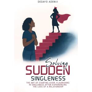 Adeniji, Dedayo Solving Sudden Singleness: The Art of Starting Over Flourishing in Singleness after experiencing the loss of a relationship Adeniji, Dedayo Solving Sudden Singleness: The Art of Starting Over Flourishing in Singleness after experiencing the loss of a relationship