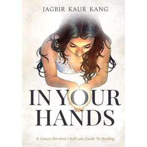 Kang, Jagbir Kaur In Your Hands: A Cancer Survivor’s Self-Care Guide To Healing Kang, Jagbir Kaur In Your Hands: A Cancer Survivor’s Self-Care Guide To Healing