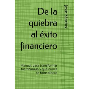 Sánchez, Jesús De la quiebra al éxito financiero: Manual para transformar tus finanzas y que nunca te falte dinero Sánchez, Jesús De la quiebra al éxito financiero: Manual para transformar tus finanzas y que nunca te falte dinero