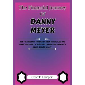 Harper, Cole T. The Financial Journey of Danny Meyer: How the Visionary Founder of Union Square Café and Shake Shack Built a Hospitality Empire and Created a ... (The Financial Rise Of Billionaire Titans) Harper, Cole T. The Financial Journey of Danny Meyer: How the Visionary Founder of Union Square Café and Shake Shack Built a Hospitality Empire and Created a ... (The Financial Rise Of Billionaire Titans)