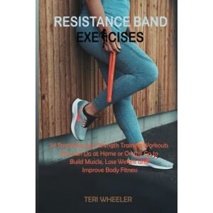 Wheeler, Teri Resistance Band Exercises: 24 Stretching and Strength Training Workouts You Can Do at Home or On the Go to Build Muscle, Lose Weight and Improve Body Fitness Wheeler, Teri Resistance Band Exercises: 24 Stretching and Strength Training Workouts You Can Do at Home or On the Go to Build Muscle, Lose Weight and Improve Body Fitness