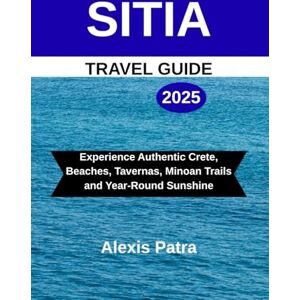 Patra, Alexis SITIA TRAVEL GUIDE 2025: Experience Authentic Crete, Beaches, Tavernas, Minoan Trails and Year-Round Sunshine Patra, Alexis SITIA TRAVEL GUIDE 2025: Experience Authentic Crete, Beaches, Tavernas, Minoan Trails and Year-Round Sunshine