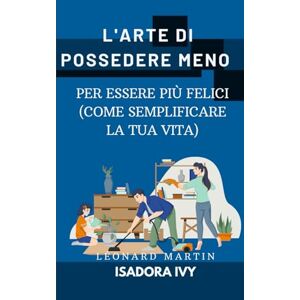 ivy, isadora L'Arte di Possedere Meno per Essere Più Felici (Come Semplificare la Tua Vita) ivy, isadora L'Arte di Possedere Meno per Essere Più Felici (Come Semplificare la Tua Vita)