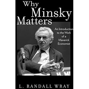 Wray, L. Randall Why Minsky Matters: An Introduction to the Work of a Maverick Economist Wray, L. Randall Why Minsky Matters: An Introduction to the Work of a Maverick Economist