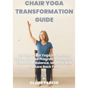 PARKER, CLAIRE CHAIR YOGA TRANSFORMATION GUIDE: 28-Day Chair Yoga for Seniors: Gentle Seated Program to Improve Flexibility, Balance, Mobility and Reduce Back Pain PARKER, CLAIRE CHAIR YOGA TRANSFORMATION GUIDE: 28-Day Chair Yoga for Seniors: Gentle Seated Program to Improve Flexibility, Balance, Mobility and Reduce Back Pain