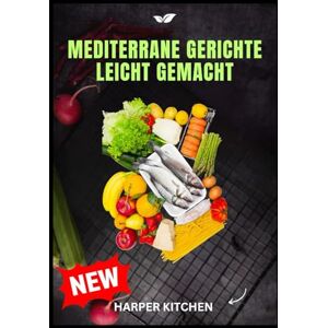 KITCHEN, HARPER Mediterrane Gerichte leicht gemacht: 100 einfache, köstliche Rezepte zum Abnehmen, für eine gesunde Darmflora und ein entzündungshemmendes Leben KITCHEN, HARPER Mediterrane Gerichte leicht gemacht: 100 einfache, köstliche Rezepte zum Abnehmen, für eine gesunde Darmflora und ein entzündungshemmendes Leben