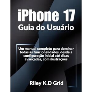 Grid, Riley K.D. iPhone 17 Guia do Usuário: Um manual completo para dominar todas as funcionalidades, desde a configuração inicial até dicas avançadas, com ilustrações Grid, Riley K.D. iPhone 17 Guia do Usuário: Um manual completo para dominar todas as funcionalidades, desde a configuração inicial até dicas avançadas, com ilustrações