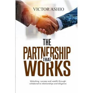 ASHIO, VICTOR THE PARTNERSHIP THAT WORKS: Unlocking success and wealth through collaborative relationships and diligence ASHIO, VICTOR THE PARTNERSHIP THAT WORKS: Unlocking success and wealth through collaborative relationships and diligence