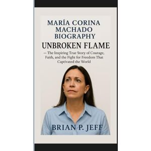 P. Jeff, Brain MARÍA CORINA MACHADO BIOGRAPHY: Unbroken Flame — The Inspiring True Story of Courage, Faith, and the Fight for Freedom That Captivated the World P. Jeff, Brain MARÍA CORINA MACHADO BIOGRAPHY: Unbroken Flame — The Inspiring True Story of Courage, Faith, and the Fight for Freedom That Captivated the World