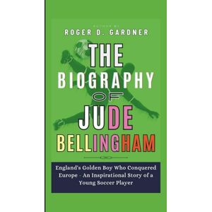 D. Gardner, Roger The Biography of Jude Bellingham: England's Golden Boy Who Conquered Europe An Inspirational Story of a Young Soccer Player D. Gardner, Roger The Biography of Jude Bellingham: England's Golden Boy Who Conquered Europe An Inspirational Story of a Young Soccer Player