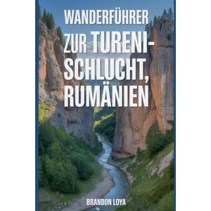 Loya, Brandon Wanderführer zur Tureni-Schlucht, Rumänien: Ein umfassendes Buch zur Erkundung der Natur für ein unvergessliches Wandererlebnis. Loya, Brandon Wanderführer zur Tureni-Schlucht, Rumänien: Ein umfassendes Buch zur Erkundung der Natur für ein unvergessliches Wandererlebnis.