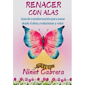 CABRERA, NINET RENACER CON ALAS: Guía de transformación para renacer desde el alma, sanar y volar CABRERA, NINET RENACER CON ALAS: Guía de transformación para renacer desde el alma, sanar y volar