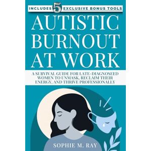 Ray, Sophie M. Autistic Burnout at Work: A Survival Guide for Late-Diagnosed Women to Unmask, Reclaim Their Energy, and Thrive Professionally Ray, Sophie M. Autistic Burnout at Work: A Survival Guide for Late-Diagnosed Women to Unmask, Reclaim Their Energy, and Thrive Professionally