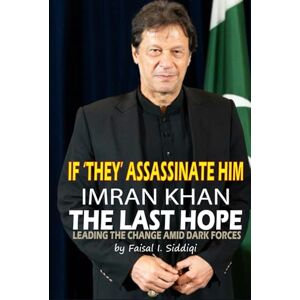 Siddiqi, Faisal I IF ‘THEY’ ASSASSINATE HIM, IMRAN KHAN THE LAST HOPE: LEADING THE CHANGE AMID DARK FORCES Siddiqi, Faisal I IF ‘THEY’ ASSASSINATE HIM, IMRAN KHAN THE LAST HOPE: LEADING THE CHANGE AMID DARK FORCES