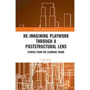 Shaw, Linda Jane Re-imagining Playwork through a Poststructural Lens: Stories from the Climbing Frame (Advances in Playwork Research) Shaw, Linda Jane Re-imagining Playwork through a Poststructural Lens: Stories from the Climbing Frame (Advances in Playwork Research)