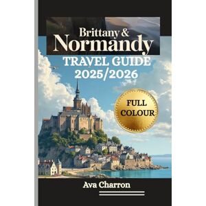 CHARRON, AVA BRITTANY AND NORMANDY TRAVEL GUIDE 2025/2026 (Full Colour): A thorough, practical and essential resource to discover and Embrace the Coastline and Must-See Spots and Culture of North-West France CHARRON, AVA BRITTANY AND NORMANDY TRAVEL GUIDE 2025/2026 (Full Colour): A thorough, practical and essential resource to discover and Embrace the Coastline and Must-See Spots and Culture of North-West France