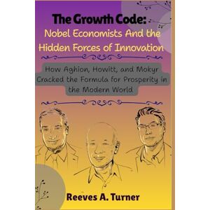 Turner, Reeves A. The Growth Code: Nobel Economists and the Hidden Forces of Innovation: How Aghion, Howitt, and Mokyr Cracked the Formula for Prosperity in the Modern World Turner, Reeves A. The Growth Code: Nobel Economists and the Hidden Forces of Innovation: How Aghion, Howitt, and Mokyr Cracked the Formula for Prosperity in the Modern World