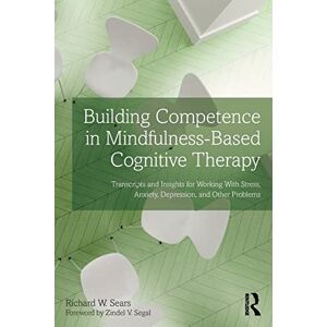 Sears, Richard W. Building Competence in Mindfulness-Based Cognitive Therapy: Transcripts and Insights for Working With Stress, Anxiety, Depression, and Other Problems Sears, Richard W. Building Competence in Mindfulness-Based Cognitive Therapy: Transcripts and Insights for Working With Stress, Anxiety, Depression, and Other Problems