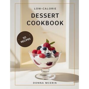 MCERIN, DONNA Low-Calorie Dessert Cookbook: 50 Light, Delicious & Guilt-Friendly Sweet Treats Under 300 Calories — Easy Desserts for Weight-Conscious Food Lovers MCERIN, DONNA Low-Calorie Dessert Cookbook: 50 Light, Delicious & Guilt-Friendly Sweet Treats Under 300 Calories — Easy Desserts for Weight-Conscious Food Lovers