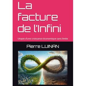 LUINAN, M Pierre La facture de l’Infini: Utopie d’une croissance économique sans limite LUINAN, M Pierre La facture de l’Infini: Utopie d’une croissance économique sans limite