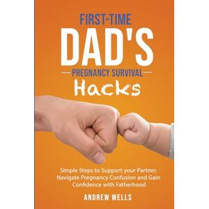 Wells, Andrew The First-Time Dad’s Pregnancy Survival Hacks: Simple Steps to Support Your Partner, Navigate Pregnancy Confusion and Gain Confidence with Fatherhood Wells, Andrew The First-Time Dad’s Pregnancy Survival Hacks: Simple Steps to Support Your Partner, Navigate Pregnancy Confusion and Gain Confidence with Fatherhood