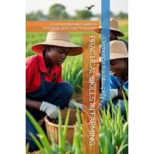 Kauatuupehi, Clemence PRACTICAL SKILLS IN FARMING: A Comprehensive Guide to Livestock and Crop Production Kauatuupehi, Clemence PRACTICAL SKILLS IN FARMING: A Comprehensive Guide to Livestock and Crop Production