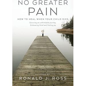 Ross, Ronald J No Greater Pain: How to heal when your child dies. Surviving an unthinkable journey, Embracing Grief and finding joy Ross, Ronald J No Greater Pain: How to heal when your child dies. Surviving an unthinkable journey, Embracing Grief and finding joy