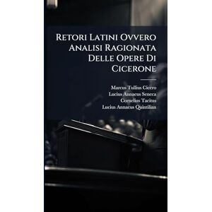 Cicero, Marcus Tullius Retori Latini Ovvero Analisi Ragionata Delle Opere Di Cicerone Cicero, Marcus Tullius Retori Latini Ovvero Analisi Ragionata Delle Opere Di Cicerone