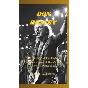 A. Zuname, Stephen. DON HENLEY: The Heartbeat of The Eagles—The Untold Story of Rock’s Most Relentless Perfectionist A. Zuname, Stephen. DON HENLEY: The Heartbeat of The Eagles—The Untold Story of Rock’s Most Relentless Perfectionist