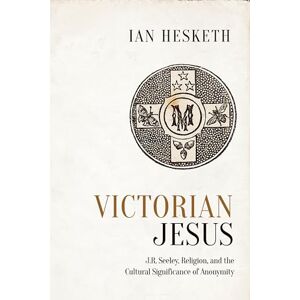Hesketh, Ian Victorian Jesus: J.R. Seeley, Religion, and the Cultural Significance of Anonymity (Studies in Book and Print Culture) Hesketh, Ian Victorian Jesus: J.R. Seeley, Religion, and the Cultural Significance of Anonymity (Studies in Book and Print Culture)
