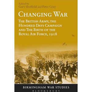 Changing War: The British Army, the Hundred Days Campaign and The Birth of the Royal Air Force, 1918 (Birmingham War Studies) Changing War: The British Army, the Hundred Days Campaign and The Birth of the Royal Air Force, 1918 (Birmingham War Studies)