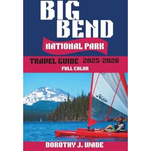 Wade, Dorothy J. Big Bend National Park Travel Guide 2025-2026: Your Complete Guide to Desert Hiking, Stargazing, and Rio Grande Adventures in America's Most Remote Wilderness (Excellent Content) Wade, Dorothy J. Big Bend National Park Travel Guide 2025-2026: Your Complete Guide to Desert Hiking, Stargazing, and Rio Grande Adventures in America's Most Remote Wilderness (Excellent Content)