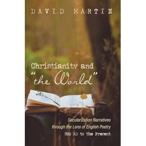 Martin, David Christianity and "the World": Secularization Narratives through the Lens of English Poetry 800 AD to the Present Martin, David Christianity and "the World": Secularization Narratives through the Lens of English Poetry 800 AD to the Present