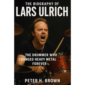 Brown, Peter H. The Biography of Lars Ulrich: The Drummer Who Changed Heavy Metal Forever Brown, Peter H. The Biography of Lars Ulrich: The Drummer Who Changed Heavy Metal Forever