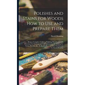 Denning, David Polishes and Stains for Woods: how to Use and Prepare Them: Being a Complete Guide to Polishing Woodwork, With Directions for Staining and Full ... and Most Satisfactory Manner / by David... Denning, David Polishes and Stains for Woods: how to Use and Prepare Them: Being a Complete Guide to Polishing Woodwork, With Directions for Staining and Full ... and Most Satisfactory Manner / by David...