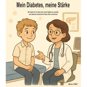FAY, Aris Mein Diabetes, meine Stärke: Wie Gabriel mit 10 Jahren lernt, seinen Diabetes zu verstehen – eine liebevolle Geschichte für Kinder, Eltern und Schulen FAY, Aris Mein Diabetes, meine Stärke: Wie Gabriel mit 10 Jahren lernt, seinen Diabetes zu verstehen – eine liebevolle Geschichte für Kinder, Eltern und Schulen