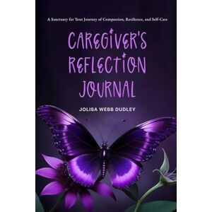 Dudley, Jolisa Webb Caregiver’s Reflection Journal: A Sanctuary for Your Journey of Compassion, Resilience, and Self-Care Dudley, Jolisa Webb Caregiver’s Reflection Journal: A Sanctuary for Your Journey of Compassion, Resilience, and Self-Care