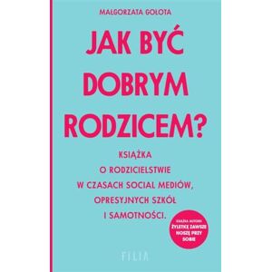 Gołota, Małgorzata Jak być dobrym rodzicem?: Książka o rodzicielstwie w czasach social mediów, opresyjnych szkół i samotności Gołota, Małgorzata Jak być dobrym rodzicem?: Książka o rodzicielstwie w czasach social mediów, opresyjnych szkół i samotności