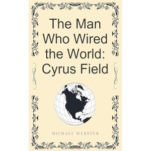Webster, Michael The Man Who Wired the World: Cyrus Field Webster, Michael The Man Who Wired the World: Cyrus Field