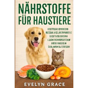Grace, Evelyn NÄHRSTOFFE FÜR HAUSTIERE: 50 tierärztlich geprüfte Rezepte für eine gute Verdauung, ein langes Leben und schwanzwedelnde Freude Grace, Evelyn NÄHRSTOFFE FÜR HAUSTIERE: 50 tierärztlich geprüfte Rezepte für eine gute Verdauung, ein langes Leben und schwanzwedelnde Freude