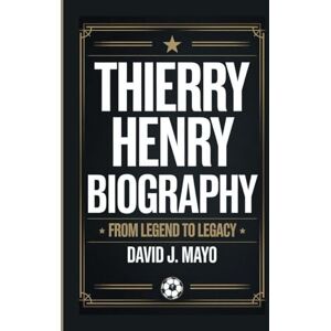 J. Mayo, David THIERRY HENRY BIOGRAPHY: From Legend To Legacy J. Mayo, David THIERRY HENRY BIOGRAPHY: From Legend To Legacy