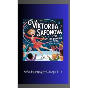 W. Eaton, Ruby VIKTORIIA SAFONOVA: The Ice Dancing Star A Fun Biography for Kids Ages 5-14 W. Eaton, Ruby VIKTORIIA SAFONOVA: The Ice Dancing Star A Fun Biography for Kids Ages 5-14