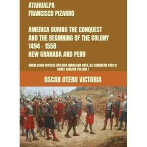 OTERO VICTORIA, OSCAR ATAHUALPA FRANCISCO PIZARRO AMERICA DURING THE CONQUEST AND THE BEGINNING OF THE COLONY 1494 1558 NEW GRANADA AND PERU: ANDALUSIAN VOYAGES AMERICA ... CARIBBEAN PACIFIC ANDES AMAZON VOLUME I OTERO VICTORIA, OSCAR ATAHUALPA FRANCISCO PIZARRO AMERICA DURING THE CONQUEST AND THE BEGINNING OF THE COLONY 1494 1558 NEW GRANADA AND PERU: ANDALUSIAN VOYAGES AMERICA ... CARIBBEAN PACIFIC ANDES AMAZON VOLUME I