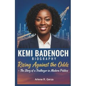 R. Garza, Arlene KEMI BADENOCH BIOGRAPHY: Rising Against the Odds – The Story of a Trailblazer in Modern Politics R. Garza, Arlene KEMI BADENOCH BIOGRAPHY: Rising Against the Odds – The Story of a Trailblazer in Modern Politics