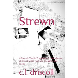 Driscoll, C.L. Strewn: A Memoir Told in Fragments: A Compilation of Short Stories, Journals, Thoughts, and Poems Driscoll, C.L. Strewn: A Memoir Told in Fragments: A Compilation of Short Stories, Journals, Thoughts, and Poems
