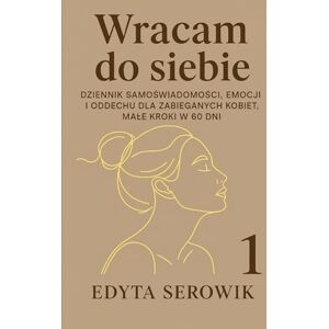Serowik, Edyta WRACAM DO SIEBIE: Dziennik samoświadomości, emocji i oddechu dla zabieganych kobiet 60 dni małych kroków do siebie Serowik, Edyta WRACAM DO SIEBIE: Dziennik samoświadomości, emocji i oddechu dla zabieganych kobiet 60 dni małych kroków do siebie