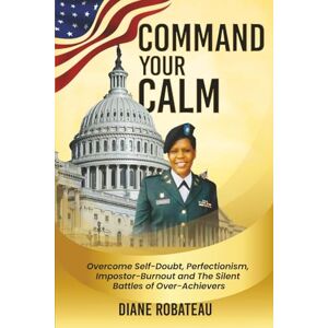 Robateau, Mrs Diane Command Your Calm: Overcome Self-Doubt, Perfectionism, Impostor- Burnout and The Silent Battles of Over Acheivers Robateau, Mrs Diane Command Your Calm: Overcome Self-Doubt, Perfectionism, Impostor- Burnout and The Silent Battles of Over Acheivers