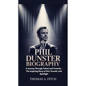 Fitch, Thomas A. PHIL DUNSTER BIOGRAGHY: A Journey Through Talent and Tenacity- The Inspiring Story of Grit, Growth, and the Spotlight Fitch, Thomas A. PHIL DUNSTER BIOGRAGHY: A Journey Through Talent and Tenacity- The Inspiring Story of Grit, Growth, and the Spotlight