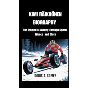 T. Gomez, Doris KIMI RÄIKKÖNEN BIOGRAPHY: The Iceman’s Journey Through Speed, Silence and Glory T. Gomez, Doris KIMI RÄIKKÖNEN BIOGRAPHY: The Iceman’s Journey Through Speed, Silence and Glory