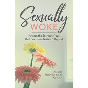 Hardwick-Smith M.D., Susan Sexually Woke: Awaken the Secrets to Your Best Sex Life in Midlife & Beyond Hardwick-Smith M.D., Susan Sexually Woke: Awaken the Secrets to Your Best Sex Life in Midlife & Beyond